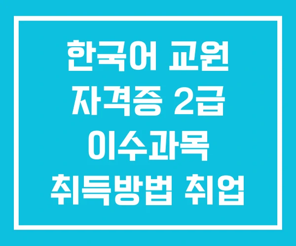 한국어 교원 자격증 2급 이수과목 취득방법 취업