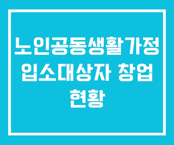 노인공동생활가정 입소대상자 창업 현황