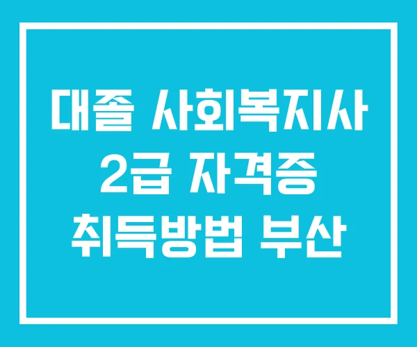 대졸 사회복지사 2급 자격증 취득방법 부산
