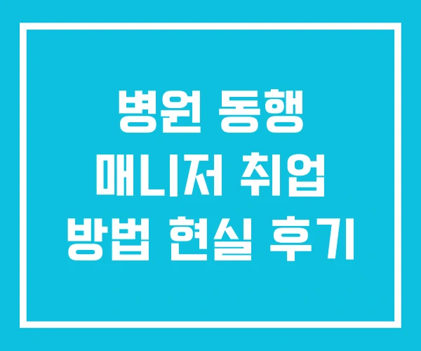 병원 동행 매니저 취업 방법 현실 후기