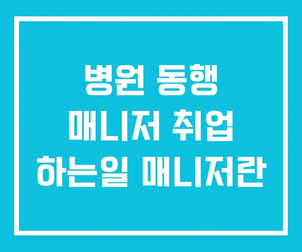 병원 동행 매니저 취업 하는일 매니저란