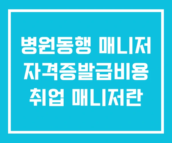 병원동행 매니저 자격증발급비용 취업 매니저란
