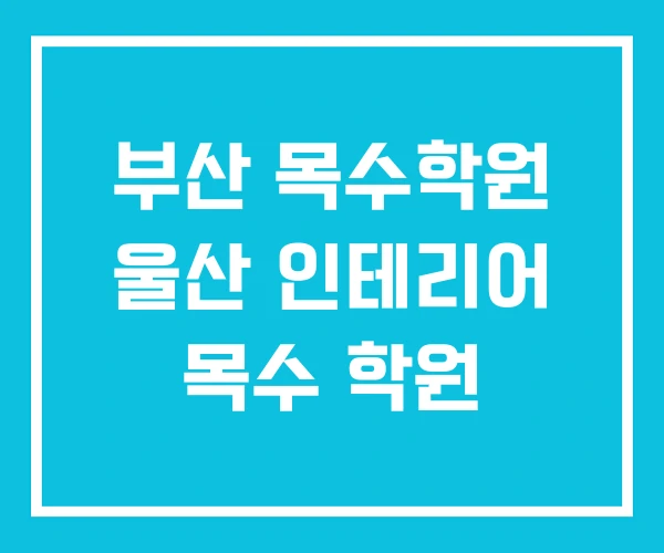 부산 목수학원 울산 인테리어 목수 학원