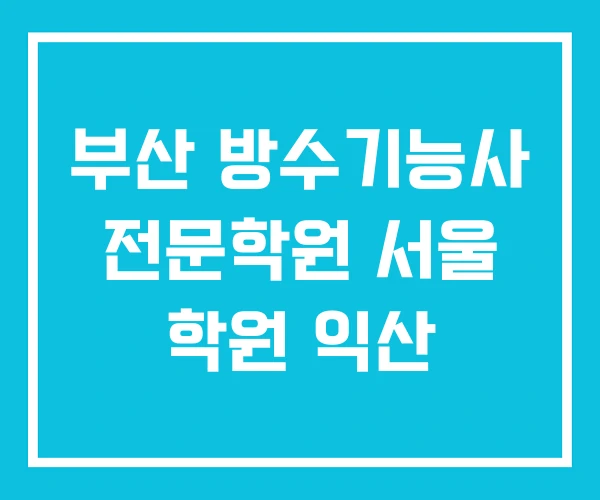 부산 방수기능사 전문학원 서울 학원 익산