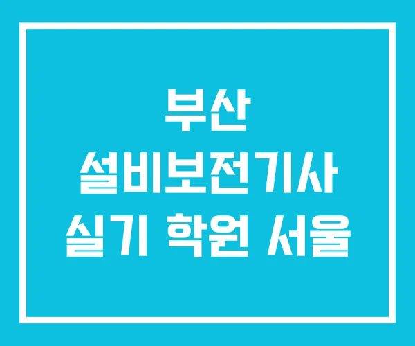 부산 설비보전기사 실기 학원 서울