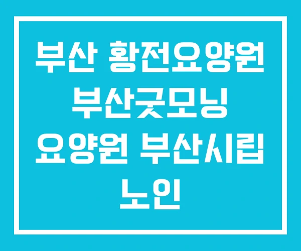 부산 황전요양원 부산굿모닝 요양원 부산시립 노인