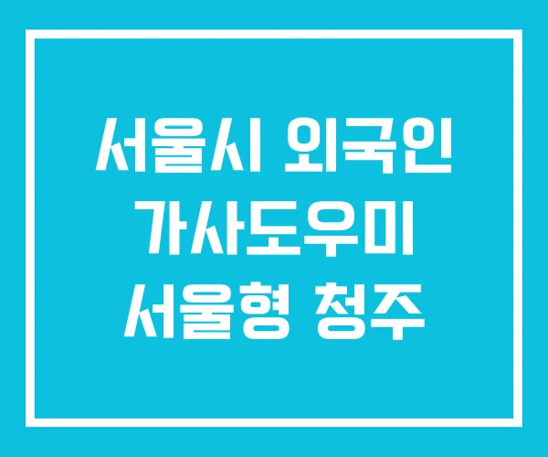서울시 외국인 가사도우미 서울형 청주