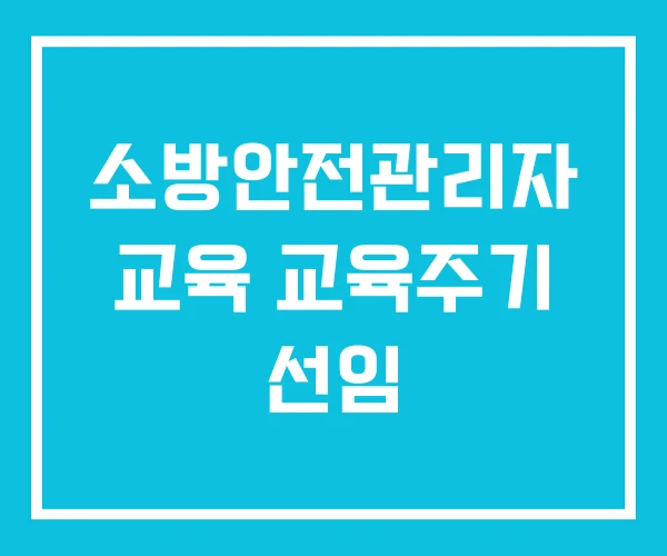 소방안전관리자 교육 교육주기 선임 소방안전관리자 교육 교육주기 선임