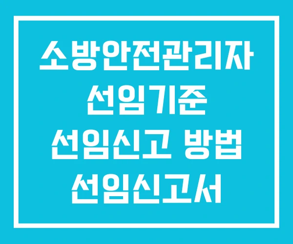 소방안전관리자 선임기준 선임신고 방법 선임신고서