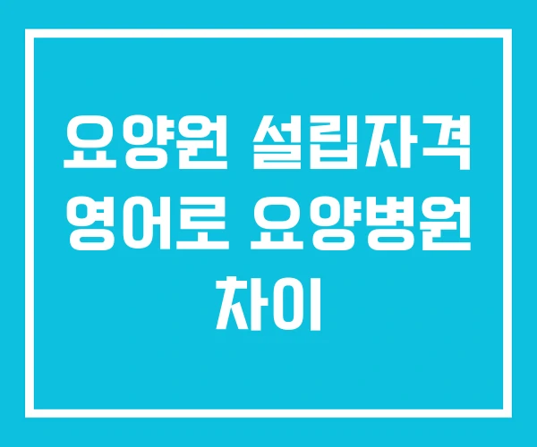 요양원 설립자격 영어로 요양병원 차이