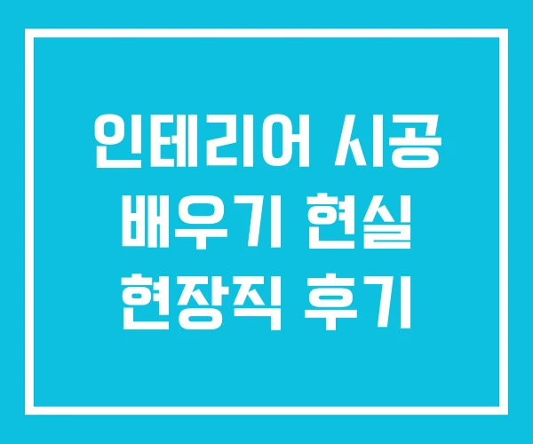인테리어 시공 배우기 현실 현장직 후기