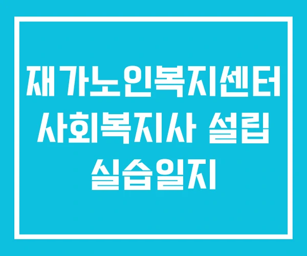 재가노인복지센터 사회복지사 설립 실습일지