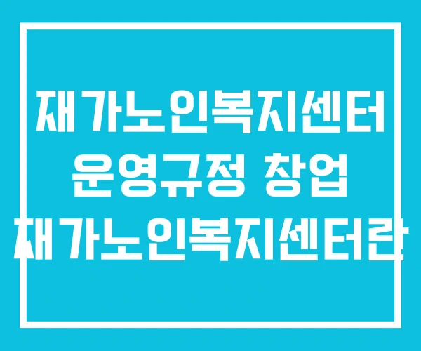 재가노인복지센터 운영규정 창업 재가노인복지센터란