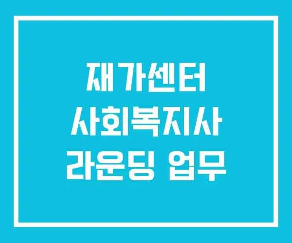 재가센터 사회복지사 라운딩 업무