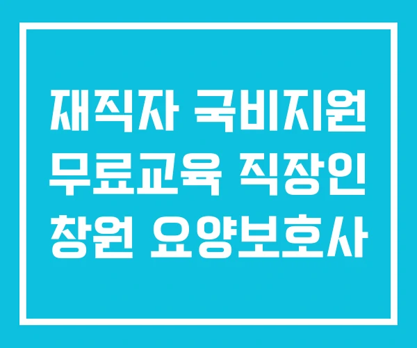 재직자 국비지원 무료교육 직장인 창원 요양보호사 재직자 국비지원 무료교육 직장인 창원 요양보호사