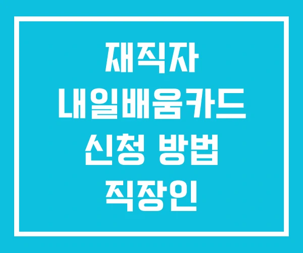 재직자 내일배움카드 신청 방법 직장인 재직자 내일배움카드 신청 방법 직장인
