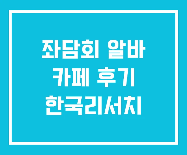 좌담회 알바 카페 후기 한국리서치