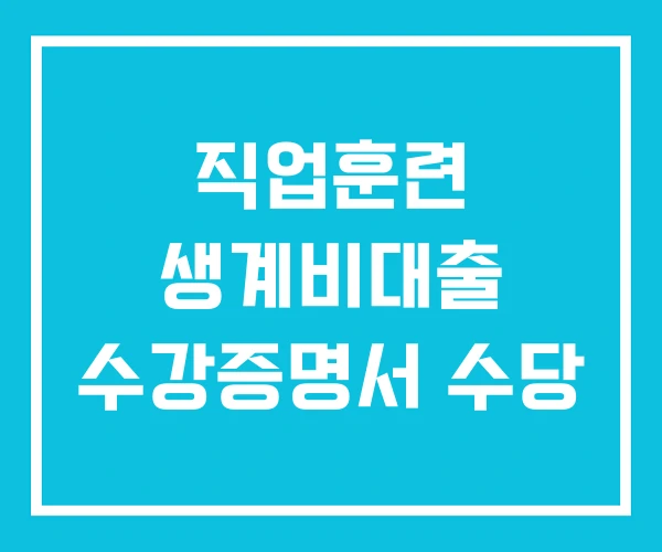 직업훈련 생계비대출 수강증명서 수당