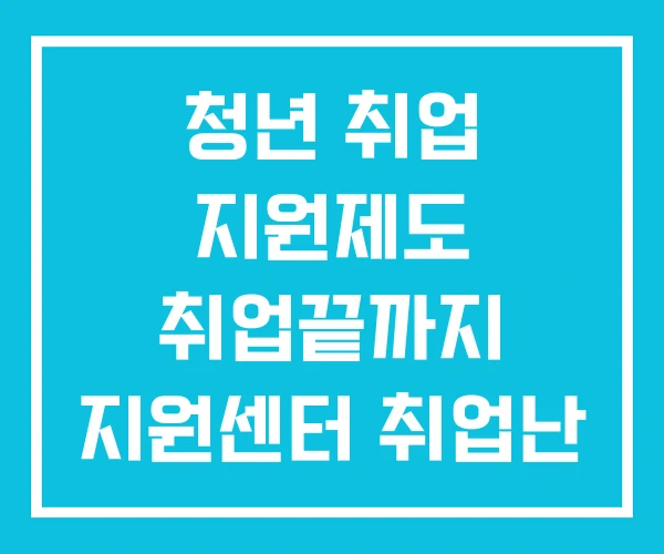 청년 취업 지원제도 취업끝까지 지원센터 취업난