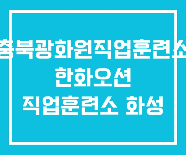 충북광화원직업훈련소 한화오션 직업훈련소 화성