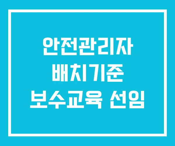 안전관리자 배치기준 보수교육 선임