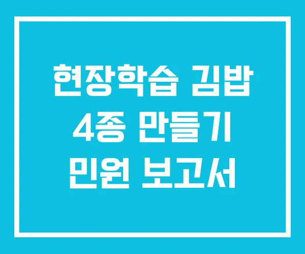 현장학습 김밥 4종 만들기 민원 보고서 현장학습 김밥 4종 만들기 민원 보고서